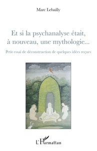 Marc Lebailly - Et si la psychanalyse était, à nouveau, une mythologie... - Petit essai de déconstruction de quelques idées reçues.