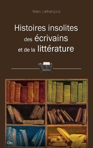 Marc Lefrançois - Histoires insolites des écrivains et de la littérature.