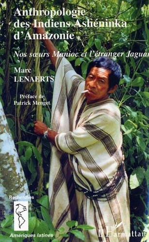 Marc Lenaerts - Anthropologie des Indiens Ashéninka d'Amazonie - Nos soeurs Manioc et l'étranger Jaguar.