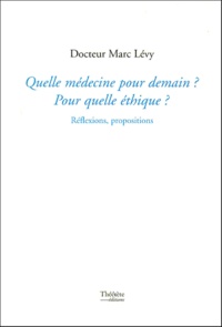 Marc Levy - Quelle médecine pour demain ? Pour quelle éthique ? - Réflexions et propositions.