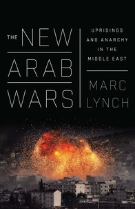Marc Lynch - The New Arab Wars - Uprisings and Anarchy in the Middle East.