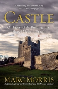 Marc Morris - Castle - A History of the Buildings that Shaped Medieval Britain.
