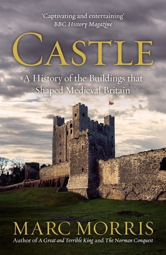 Marc Morris - Castle - A History of the Buildings that Shaped Medieval Britain.