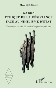 Marc Mvé Bekale - Gabon, éthique de la résistance face au nihilisme d'Etat - Chroniques sur une décennie d'imposture politique.