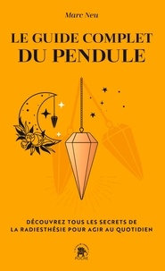 Marc Neu - Le guide complet du pendule - Découvrez tous les secrets de la radiesthésie pour agir au quotidien.