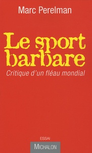 Marc Perelman - Le sport barbare - Critique d'un fléau mondial.