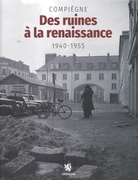 Marc Pilot et Frédérick Guyon - Compiègne - Des ruines à la renaissance 1940-1945.