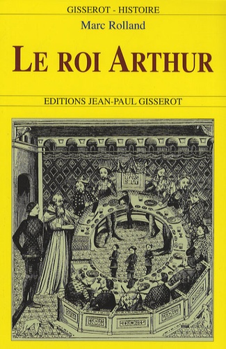 Marc Rolland - Le roi Arthur - De l'histoire au roman.
