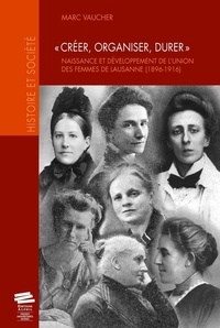 Marc Vaucher - Créer, organiser, durer - Naissance et développement de l'Union des femmes de Lausanne (1896-1916).