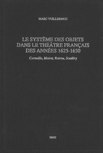 Marc Vuillermoz - Le Systeme Des Objets Dans Le Theatre Francais Des Annees 1625-1650. Corneille, Mairet, Rotrou, Scudery.