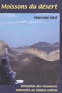 Marceau Gast - Moissons du désert - Utilisation des ressources naturelles en période de famine au Sahara central.