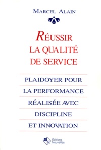 Marcel Alain - Reussir La Qualite De Service. Plaidoyer Pour La Performance Realisee Avec Discipline Et Innovation.