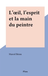 Marcel Brion - L'œil, l'esprit et la main du peintre.