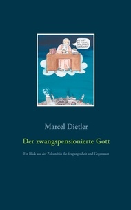 Marcel Dietler - Der zwangspensionierte Gott - Ein Blick aus der Zukunft in die Vergangenheit und Gegenwart.