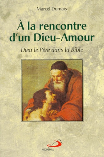 Marcel Dumais - A La Rencontre D'Un Dieu-Amour. Dieu Le Pere Dans La Bible.