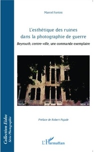 Marcel Fortini - L'esthétique des ruines dans la photographie de guerre - Beyrouth, centre-ville, une commande exemplaire.