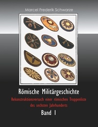 Marcel Frederik Schwarze - Römische Militärgeschichte Band 1 - Rekonstruktionsversuch einer römischen Truppenliste des sechsten Jahrhunderts.