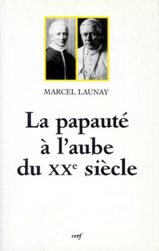 Marcel Launay - La papauté à l'aube du XXe siècle - Léon XIII et Pie X (1878-1914).