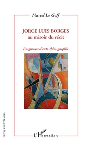 Marcel Le Goff - Jorge Luis Borges au miroir du récit - Fragments d'auto-(bio)-graphie.