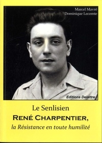 Marcel Mavré et Dominique Lecomte - Le Senlisien René Charpentier, la Résistance en toute humilité.