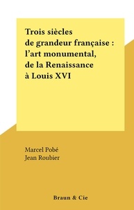 Marcel Pobé et Jean Roubier - Trois siècles de grandeur française : l'art monumental, de la Renaissance à Louis XVI.