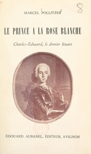 Marcel Pollitzer - Le prince à la rose blanche : Charles-Édouard, le dernier Stuart.