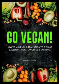 Go Vegan: How to Make Your Transition to a Plant-Based Diet Fun, Flavorful &amp; Exciting