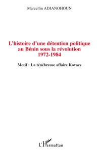 Marcellin Adjanohoun - L'histoire d'une détention politique au Bénin sous la révolution 1972-1984 - Motif : La ténébreuse affaire Kovacs.