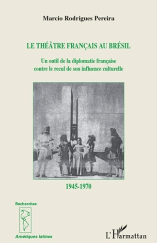 Marcio Rodrigues Pereira - Le théâtre francais au Brésil de 1945 à 1970 - Un outil de diplomatie française contre le recul de son influence culturelle.