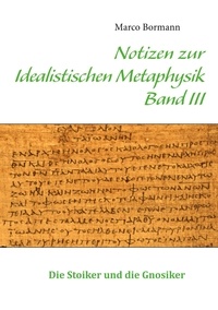 Marco Bormann - Notizen zur Idealistischen Metaphysik III - Band III - Die Stoiker und die Gnostiker.