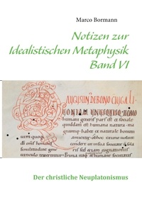 Marco Bormann - Notizen zur Idealistischen Metaphysik VI - Band VI - Der christliche Neuplatonismus.