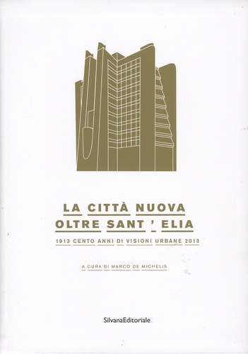 Marco De Michelis - La città nuova oltre Sant'Elia - 1913-2013, cento anni di visioni urbane.
