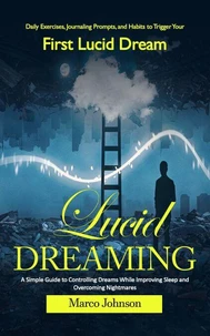 Lucid Dreaming: Daily Exercises, Journaling Prompts, and Habits to Trigger Your First Lucid Dream (A Simple Guide to Controlling Dreams While Improving Sleep and Overcoming Nightmares)