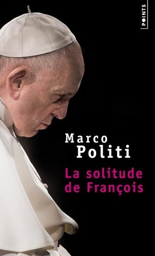 La solitude de François. Un pape prophétique, une Eglise dans la tourmente