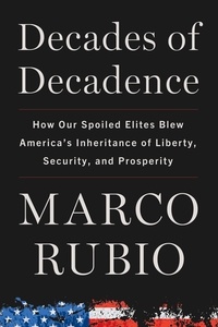 Marco Rubio - Decades of Decadence - How Our Spoiled Elites Blew America's Inheritance of Liberty, Security, and Prosperity.