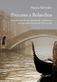 Marco Salvador - Processo a Rolandina - La storia vera di una transgender condannata al rogo nella Venezia del XIV secolo.