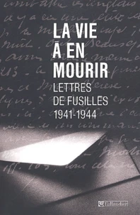 La Vie A En Mourir. Lettres De Fusilles (1941-1944)