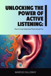 Ebook téléchargement gratuit au format mobi Unlocking the Power of Active Listening: How to Truly Understand Those Around You 9798230037026 par Marcus Calloway 