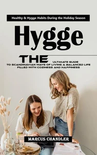 Hygge: Healthy &amp; Hygge Habits During the Holiday Season (The Ultimate Guide to Scandinavian Ways of Living a Balanced Life Filled With Coziness and Happiness)