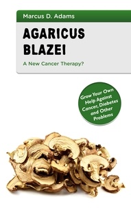 Marcus D. Adams - Agaricus Blazei - A New Cancer Therapy? - Grow Your Own Help Against Cancer, Diabetes and Other Problems.