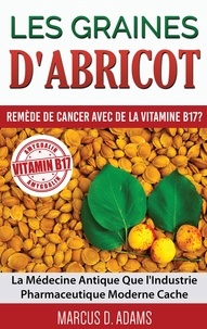Marcus D. Adams - Les graines d'abricot : remède de cancer avec de la vitamine B17 ? - La Médecine Antique Que l'Industrie Pharmaceutique Moderne Cache.