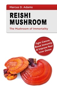 Marcus D. Adams - Reishi Mushroom - The Mushroom of Immortality - Fight Cancer, Boost Immunity &amp; Improve Your Liver Detox.