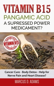 Marcus D. Adams - Vitamin B15 - Pangamic Acid: A Supressed Power Medicament? - Cancer Cure - Body Detox - Help for Nerve Pain and Heart Disease?.