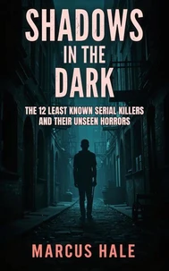 Shadows in the Dark: The 12 Least Known Serial Killers and Their Unseen Horrors