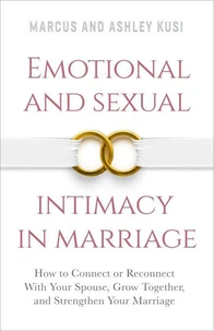 Emotional and Sexual Intimacy in Marriage: How to Connect or Reconnect With Your Spouse, Grow Together, and Strengthen Your Marriage