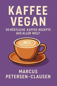 Kaffee Vegan: 50 Köstliche Kaffee-Rezepte aus aller Welt