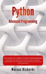  Marcus Richards - Python Advanced Programming: The Guide to Learn Python Programming. Reference with Exercises and Samples About Dynamical Programming, Multithreading, Multiprocessing, Debugging, Testing and More.