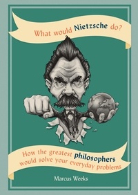 Marcus Weeks - What Would Nietzsche Do? - How the greatest philosophers would solve your everyday problems.