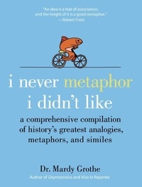 Mardy Grothe - I Never Metaphor I Didn't Like - A Comprehensive Compilation of History's Greatest Analogies, Metaphors, and Similes.