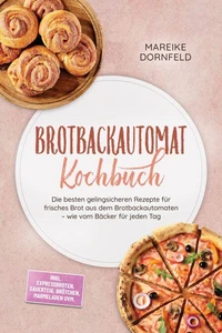 Brotbackautomat Kochbuch: Die besten gelingsicheren Rezepte für frisches Brot aus dem Brotbackautomaten – wie vom Bäcker für jeden Tag – inkl. Expressbroten, Sauerteig, Brötchen, Marmeladen uvm.